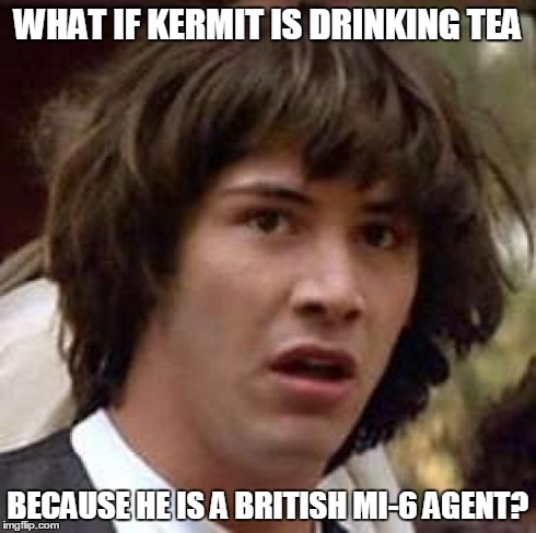 Kermit Powers - Yeah Baby! Yeah! | WHAT IF KERMIT IS DRINKING TEA BECAUSE HE IS A BRITISH MI-6 AGENT? | image tagged in memes,conspiracy keanu | made w/ Imgflip meme maker