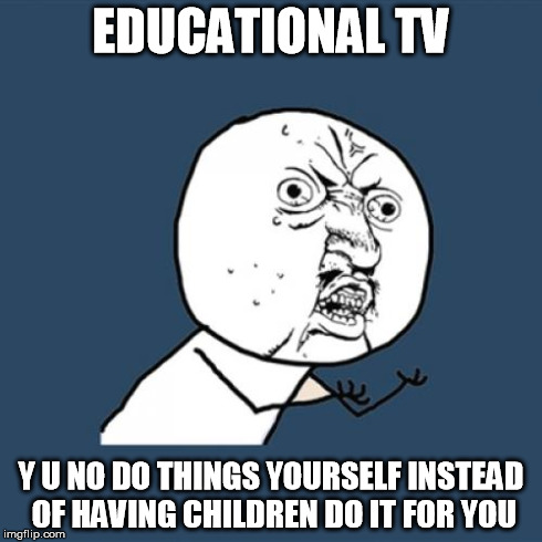 Y U No | EDUCATIONAL TV Y U NO DO THINGS YOURSELF INSTEAD OF HAVING CHILDREN DO IT FOR YOU | image tagged in memes,y u no | made w/ Imgflip meme maker