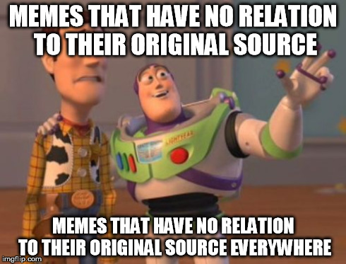 X, X Everywhere | MEMES THAT HAVE NO RELATION TO THEIR ORIGINAL SOURCE MEMES THAT HAVE NO RELATION TO THEIR ORIGINAL SOURCE EVERYWHERE | image tagged in memes,x x everywhere | made w/ Imgflip meme maker