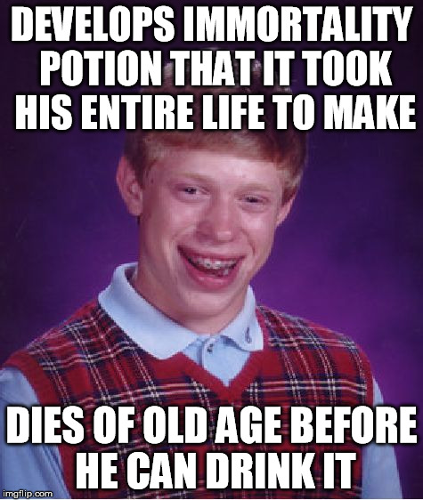 Bad Luck Brian | DEVELOPS IMMORTALITY POTION THAT IT TOOK HIS ENTIRE LIFE TO MAKE DIES OF OLD AGE BEFORE HE CAN DRINK IT | image tagged in memes,bad luck brian | made w/ Imgflip meme maker