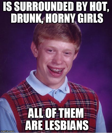 Bad Luck Brian Meme | IS SURROUNDED BY HOT, DRUNK, HORNY GIRLS ALL OF THEM ARE LESBIANS | image tagged in memes,bad luck brian | made w/ Imgflip meme maker