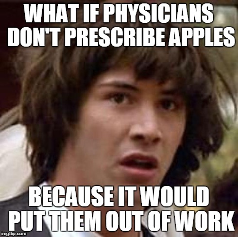An apple a day keeps the doctor away | WHAT IF PHYSICIANS DON'T PRESCRIBE APPLES BECAUSE IT WOULD PUT THEM OUT OF WORK | image tagged in memes,conspiracy keanu,apple,big pharma,medicine,prescription | made w/ Imgflip meme maker