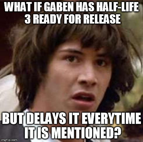 Conspiracy Keanu Meme | WHAT IF GABEN HAS HALF-LIFE 3 READY FOR RELEASE BUT DELAYS IT EVERYTIME IT IS MENTIONED? | image tagged in memes,conspiracy keanu | made w/ Imgflip meme maker