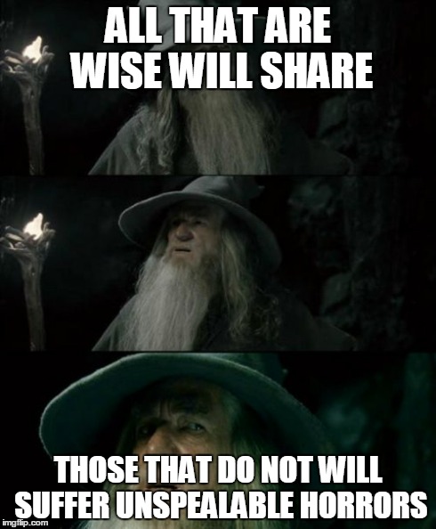 Confused Gandalf | ALL THAT ARE WISE WILL SHARE THOSE THAT DO NOT WILL SUFFER UNSPEALABLE HORRORS | image tagged in memes,confused gandalf | made w/ Imgflip meme maker
