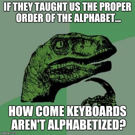 Keyboards | IF THEY TAUGHT US THE PROPER ORDER OF THE ALPHABET... HOW COME KEYBOARDS AREN'T ALPHABETIZED? | image tagged in memes,philosoraptor | made w/ Imgflip meme maker