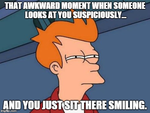 Futurama Fry | THAT AWKWARD MOMENT WHEN SOMEONE LOOKS AT YOU SUSPICIOUSLY... AND YOU JUST SIT THERE SMILING. | image tagged in memes,futurama fry | made w/ Imgflip meme maker