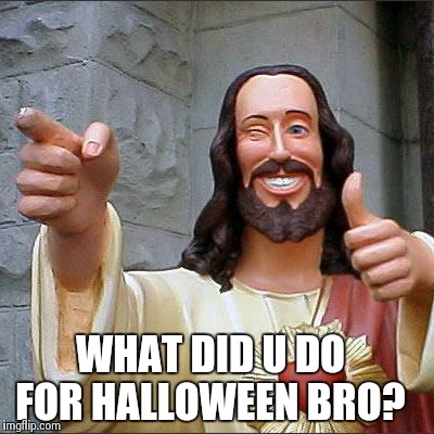 Buddy Christ | WHAT DID U DO FOR HALLOWEEN BRO? | image tagged in memes,buddy christ | made w/ Imgflip meme maker