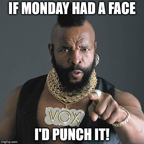 Mr T Pity The Fool Meme | IF MONDAY HAD A FACE I'D PUNCH IT! | image tagged in memes,mr t pity the fool | made w/ Imgflip meme maker