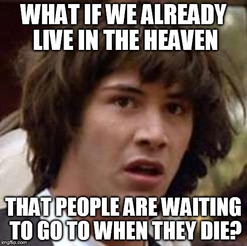 Conspiracy Keanu Meme | WHAT IF WE ALREADY LIVE IN THE HEAVEN THAT PEOPLE ARE WAITING TO GO TO WHEN THEY DIE? | image tagged in memes,conspiracy keanu | made w/ Imgflip meme maker
