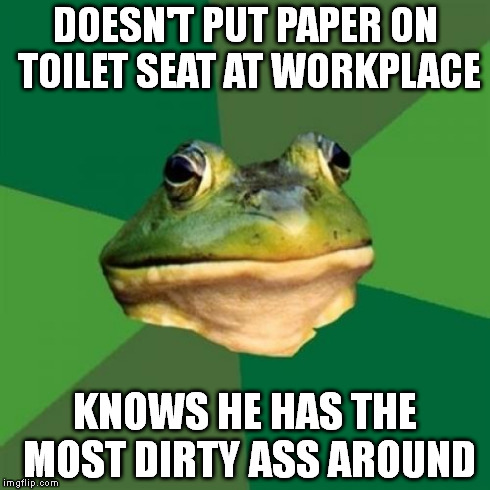 Foul Bachelor Frog | DOESN'T PUT PAPER ON TOILET SEAT AT WORKPLACE KNOWS HE HAS THE MOST DIRTY ASS AROUND | image tagged in memes,foul bachelor frog | made w/ Imgflip meme maker
