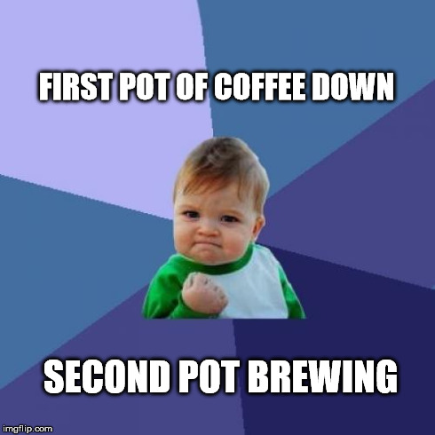 Success Kid Meme | FIRST POT OF COFFEE DOWN SECOND POT BREWING | image tagged in memes,success kid | made w/ Imgflip meme maker