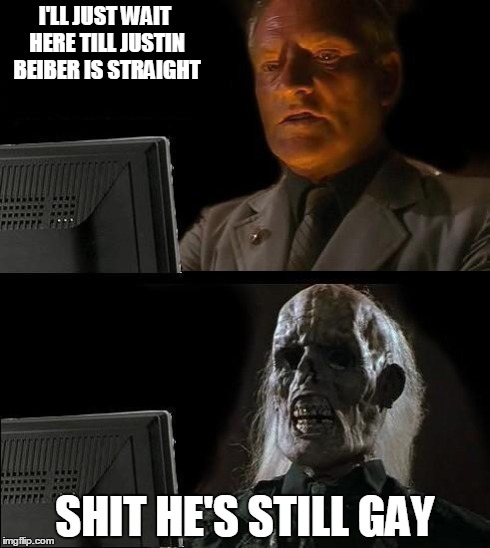 I'll Just Wait Here | I'LL JUST WAIT HERE TILL JUSTIN BEIBER IS STRAIGHT SHIT HE'S STILL GAY | image tagged in memes,ill just wait here | made w/ Imgflip meme maker