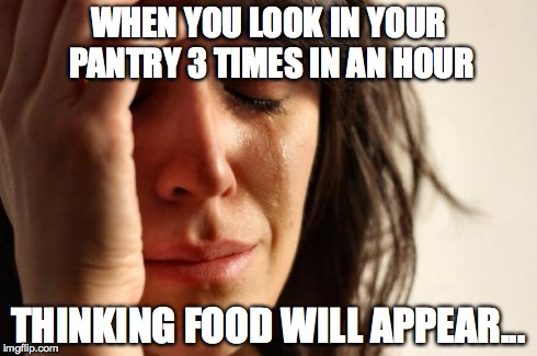 First World Problems | WHEN YOU LOOK IN YOUR PANTRY 3 TIMES IN AN HOUR THINKING FOOD WILL APPEAR... | image tagged in memes,first world problems | made w/ Imgflip meme maker