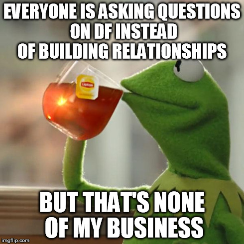 But That's None Of My Business Meme | EVERYONE IS ASKING QUESTIONS ON DF INSTEAD OF BUILDING RELATIONSHIPS BUT THAT'S NONE OF MY BUSINESS | image tagged in memes,but thats none of my business,kermit the frog | made w/ Imgflip meme maker