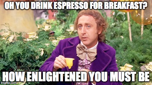 Condesending tea wonka | OH YOU DRINK ESPRESSO FOR BREAKFAST? HOW ENLIGHTENED YOU MUST BE | image tagged in wonka | made w/ Imgflip meme maker