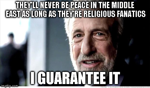 I Guarantee It Meme | THEY'LL NEVER BE PEACE IN THE MIDDLE EAST AS LONG AS THEY'RE RELIGIOUS FANATICS I GUARANTEE IT | image tagged in memes,i guarantee it | made w/ Imgflip meme maker
