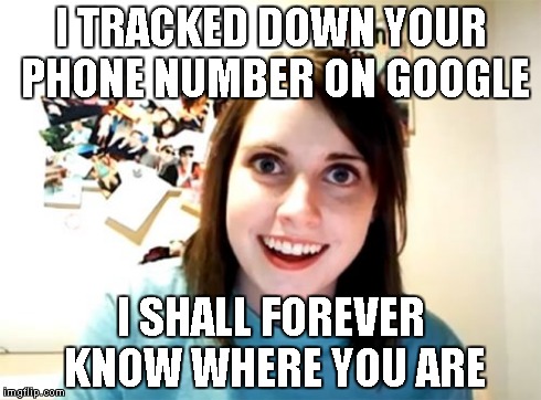 Overly Attached Girlfriend | I TRACKED DOWN YOUR PHONE NUMBER ON GOOGLE I SHALL FOREVER KNOW WHERE YOU ARE | image tagged in memes,overly attached girlfriend | made w/ Imgflip meme maker