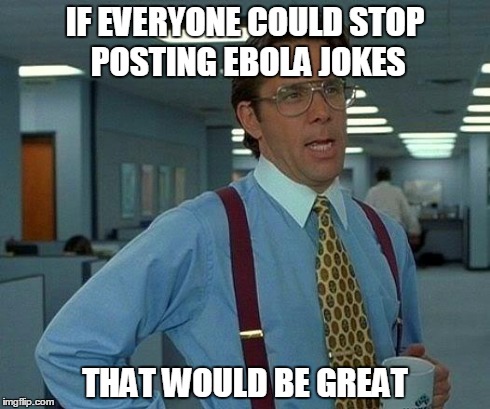 That Would Be Great | IF EVERYONE COULD STOP POSTING EBOLA JOKES THAT WOULD BE GREAT | image tagged in memes,that would be great | made w/ Imgflip meme maker