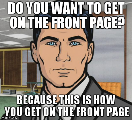 Archer Meme | DO YOU WANT TO GET ON THE FRONT PAGE? BECAUSE THIS IS HOW YOU GET ON THE FRONT PAGE | image tagged in memes,archer | made w/ Imgflip meme maker