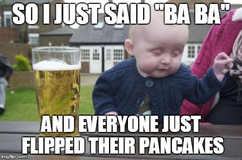 Drunk Baby | SO I JUST SAID "BA BA" AND EVERYONE JUST FLIPPED THEIR PANCAKES | image tagged in memes,drunk baby | made w/ Imgflip meme maker