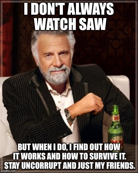 The Most Interesting Man In The World | I DON'T ALWAYS WATCH SAW BUT WHEN I DO, I FIND OUT HOW IT WORKS AND HOW TO SURVIVE IT. STAY UNCORRUPT AND JUST MY FRIENDS. | image tagged in memes,the most interesting man in the world | made w/ Imgflip meme maker