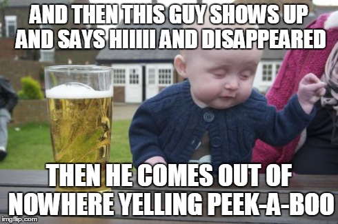Drunk Baby | AND THEN THIS GUY SHOWS UP AND SAYS HIIIII AND DISAPPEARED THEN HE COMES OUT OF NOWHERE YELLING PEEK-A-BOO | image tagged in memes,drunk baby | made w/ Imgflip meme maker