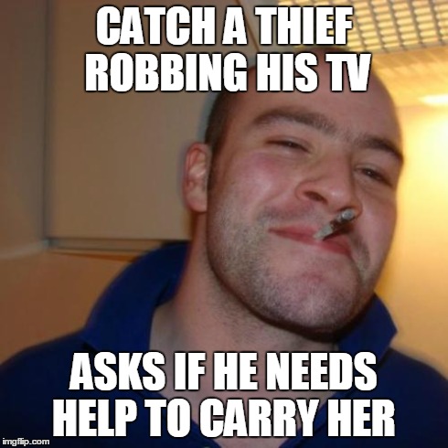 Good Guy Greg Meme | CATCH A THIEF ROBBING HIS TV ASKS IF HE NEEDS HELP TO CARRY HER | image tagged in memes,good guy greg | made w/ Imgflip meme maker