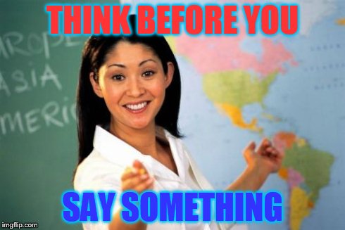 Unhelpful High School Teacher Meme | THINK BEFORE YOU SAY SOMETHING | image tagged in memes,unhelpful high school teacher | made w/ Imgflip meme maker