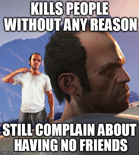 KILLS PEOPLE WITHOUT ANY REASON STILL COMPLAIN ABOUT HAVING NO FRIENDS | made w/ Imgflip meme maker