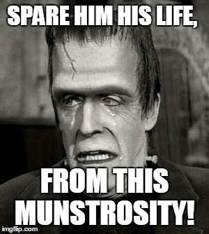Spare him his life...! | SPARE HIM HIS LIFE, FROM THIS MUNSTROSITY! | image tagged in herman,munstrosity,munsters,herman munster,queen,bohemian rhapsody | made w/ Imgflip meme maker