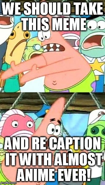 Put It Somewhere Else Patrick | WE SHOULD TAKE THIS MEME AND RE CAPTION IT WITH ALMOST ANIME EVER! | image tagged in memes,put it somewhere else patrick | made w/ Imgflip meme maker