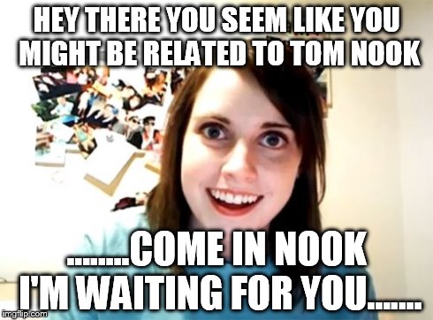 Overly Attached Girlfriend Meme | HEY THERE YOU SEEM LIKE YOU MIGHT BE RELATED TO TOM NOOK ........COME IN NOOK I'M WAITING FOR YOU....... | image tagged in memes,overly attached girlfriend | made w/ Imgflip meme maker