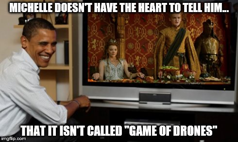 must see tv | MICHELLE DOESN'T HAVE THE HEART TO TELL HIM... THAT IT ISN'T CALLED "GAME OF DRONES" | image tagged in barack obama,game of thrones | made w/ Imgflip meme maker
