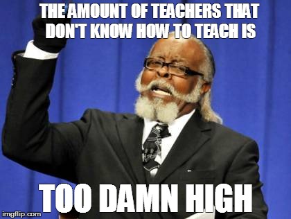 Too Damn High | THE AMOUNT OF TEACHERS THAT DON'T KNOW HOW TO TEACH IS TOO DAMN HIGH | image tagged in memes,too damn high | made w/ Imgflip meme maker