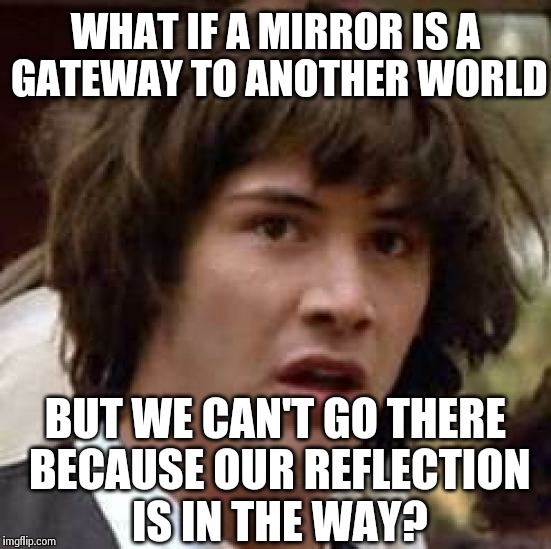 Conspiracy Keanu Meme | WHAT IF A MIRROR IS A GATEWAY TO ANOTHER WORLD BUT WE CAN'T GO THERE BECAUSE OUR REFLECTION IS IN THE WAY? | image tagged in memes,conspiracy keanu | made w/ Imgflip meme maker