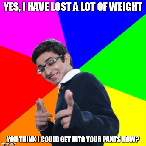 Entendre?  Make mine a double! | YES, I HAVE LOST A LOT OF WEIGHT YOU THINK I COULD GET INTO YOUR PANTS NOW? | image tagged in memes,subtle pickup liner | made w/ Imgflip meme maker