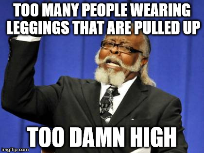 Too Damn High Meme | TOO MANY PEOPLE WEARING LEGGINGS THAT ARE PULLED UP TOO DAMN HIGH | image tagged in memes,too damn high | made w/ Imgflip meme maker