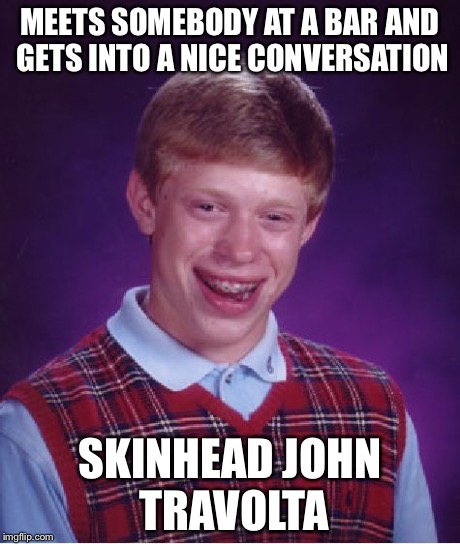 Bad Luck Brian | MEETS SOMEBODY AT A BAR AND GETS INTO A NICE CONVERSATION SKINHEAD JOHN TRAVOLTA | image tagged in memes,bad luck brian | made w/ Imgflip meme maker