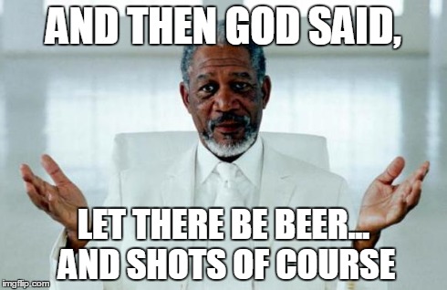 God Morgan Freeman | AND THEN GOD SAID, LET THERE BE BEER... AND SHOTS OF COURSE | image tagged in god morgan freeman | made w/ Imgflip meme maker