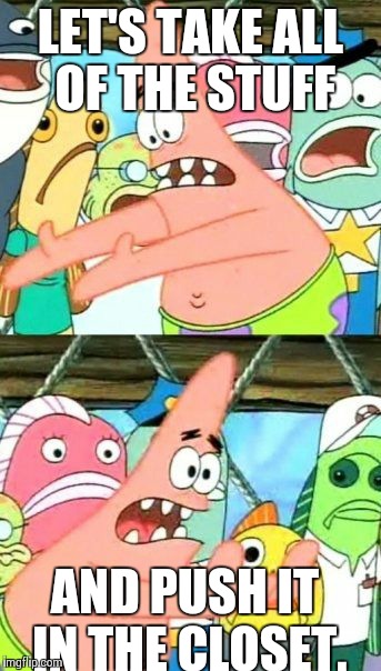 Cleaning my room | LET'S TAKE ALL OF THE STUFF AND PUSH IT IN THE CLOSET. | image tagged in memes,put it somewhere else patrick | made w/ Imgflip meme maker