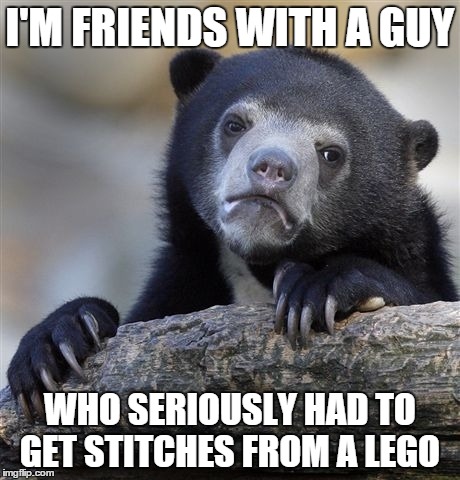 Confession Bear | I'M FRIENDS WITH A GUY WHO SERIOUSLY HAD TO GET STITCHES FROM A LEGO | image tagged in memes,confession bear | made w/ Imgflip meme maker