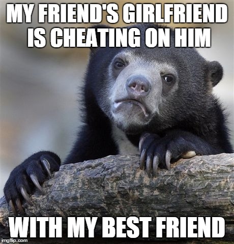 Confession Bear | MY FRIEND'S GIRLFRIEND IS CHEATING ON HIM WITH MY BEST FRIEND | image tagged in memes,confession bear,AdviceAnimals | made w/ Imgflip meme maker