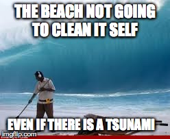 beach not going to clean | THE BEACH NOT GOING TO CLEAN IT SELF EVEN IF THERE IS A TSUNAMI | image tagged in meme | made w/ Imgflip meme maker