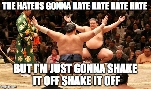 shake it off sumo WORD!!! | THE HATERS GONNA HATE HATE HATE HATE BUT I'M JUST GONNA SHAKE IT OFF SHAKE IT OFF | image tagged in taylor swift,meme,parody | made w/ Imgflip meme maker