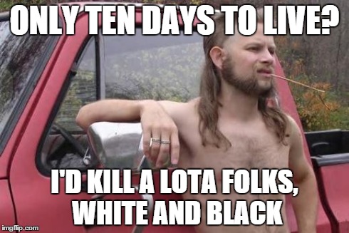 Almost Politically Correct Redneck mulls the controversy in North Carolina . . . | ONLY TEN DAYS TO LIVE? I'D KILL A LOTA FOLKS, WHITE AND BLACK | image tagged in redneck | made w/ Imgflip meme maker