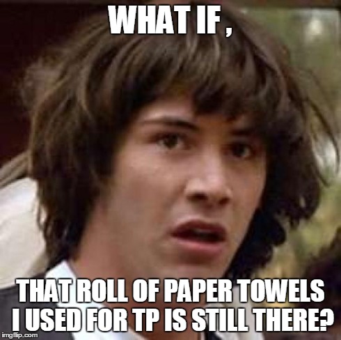 Conspiracy Keanu Meme | WHAT IF , THAT ROLL OF PAPER TOWELS I USED FOR TP IS STILL THERE? | image tagged in memes,conspiracy keanu | made w/ Imgflip meme maker