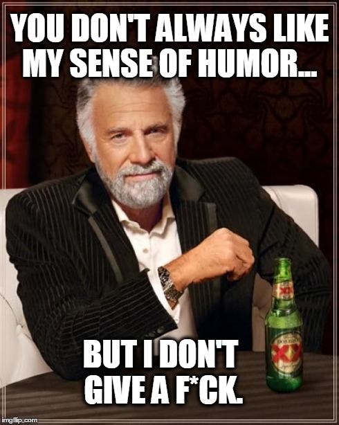 The Most Interesting Man In The World | YOU DON'T ALWAYS LIKE MY SENSE OF HUMOR... BUT I DON'T GIVE A F*CK. | image tagged in memes,the most interesting man in the world | made w/ Imgflip meme maker