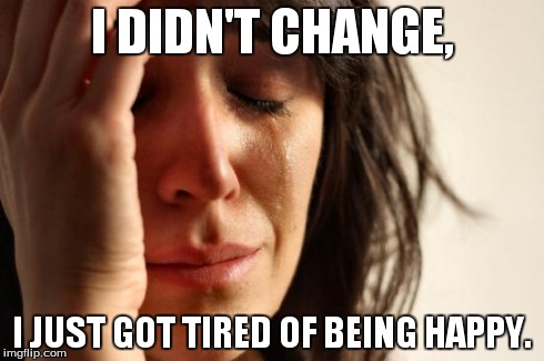 First World Problems | I DIDN'T CHANGE, I JUST GOT TIRED OF BEING HAPPY. | image tagged in memes,first world problems | made w/ Imgflip meme maker
