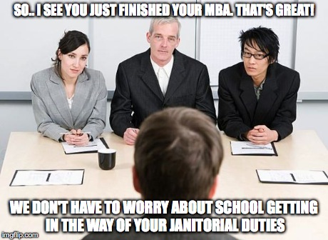 interview | SO.. I SEE YOU JUST FINISHED YOUR MBA. THAT'S GREAT! WE DON'T HAVE TO WORRY ABOUT SCHOOL GETTING IN THE WAY OF YOUR JANITORIAL DUTIES | image tagged in interview | made w/ Imgflip meme maker