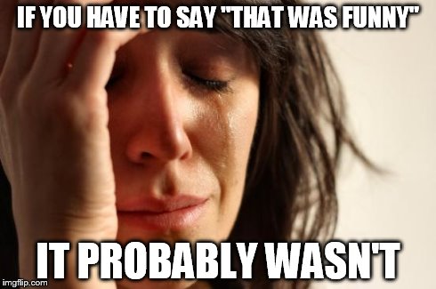 First World Problems | IF YOU HAVE TO SAY "THAT WAS FUNNY" IT PROBABLY WASN'T | image tagged in memes,first world problems | made w/ Imgflip meme maker